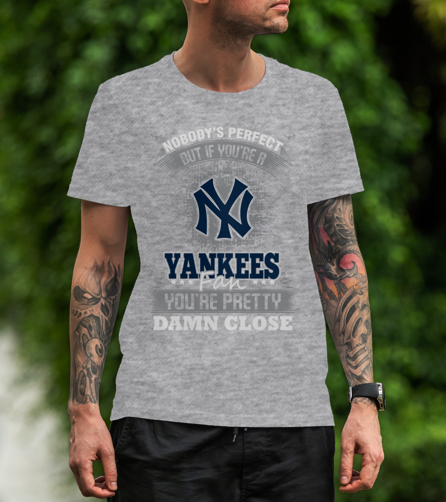 New York Yankees Fan Nobody's Perfect You're Pretty Damn Close T-Shirt