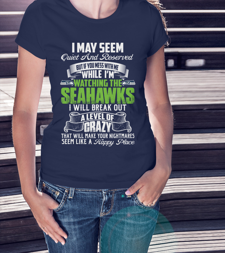 I May Seem Quiet And Reserved But If You Mess With Me While I'm Watching The Seahawks I Will Break Out A Level Of Crazy That Will Make Your Nightmares Seem Like A Happy Place T-Shirt