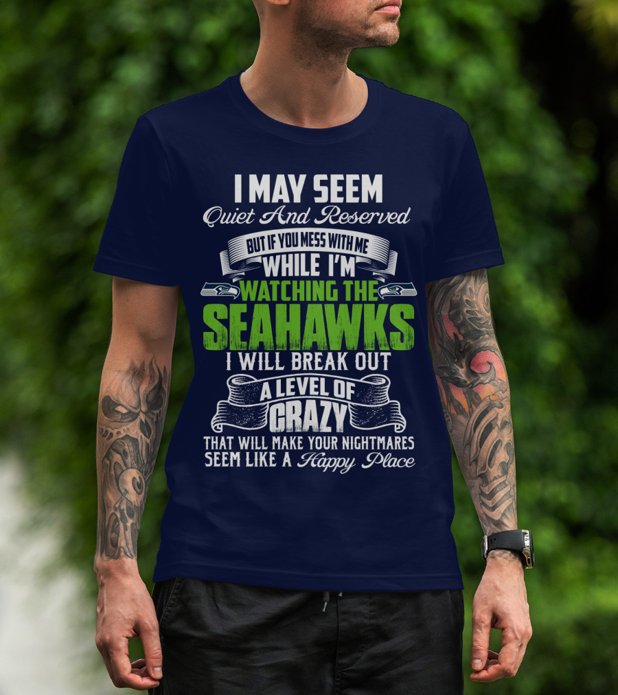 I May Seem Quiet And Reserved But If You Mess With Me While I'm Watching The Seahawks I Will Break Out A Level Of Crazy That Will Make Your Nightmares Seem Like A Happy Place T-Shirt
