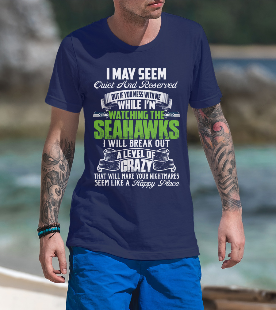 I May Seem Quiet And Reserved But If You Mess With Me While I'm Watching The Seahawks I Will Break Out A Level Of Crazy That Will Make Your Nightmares Seem Like A Happy Place T-Shirt