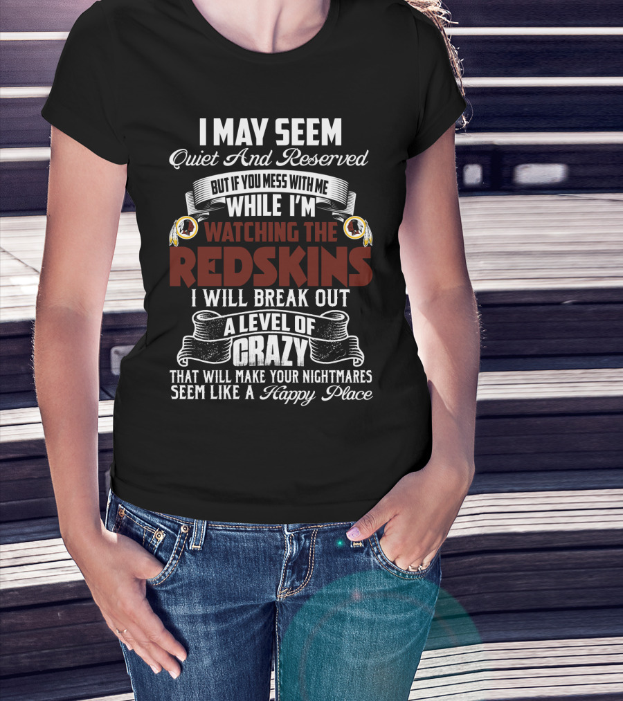 I May Seem Quiet And Reserved But If You Mess With Me While I'm Watching The Redskins I Will Break Out A Level Of Crazy That Will Make Your Nightmares Seem Like A Happy Place T-Shirt