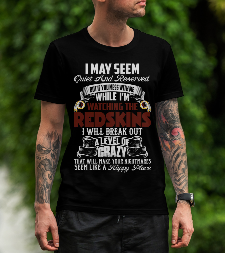 I May Seem Quiet And Reserved But If You Mess With Me While I'm Watching The Redskins I Will Break Out A Level Of Crazy That Will Make Your Nightmares Seem Like A Happy Place T-Shirt