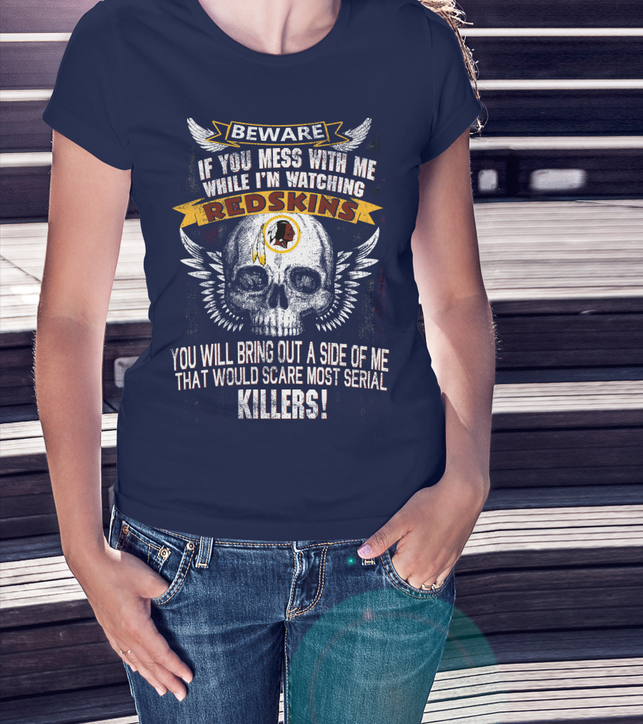 Beware If You Mess With Me While I'm Watching Redskins You Will Bring Out A Side Of Me That Would Scare Most Serial Killers T-Shirt