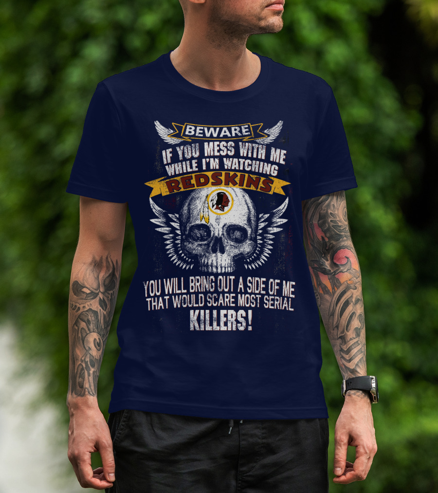 Beware If You Mess With Me While I'm Watching Redskins You Will Bring Out A Side Of Me That Would Scare Most Serial Killers T-Shirt
