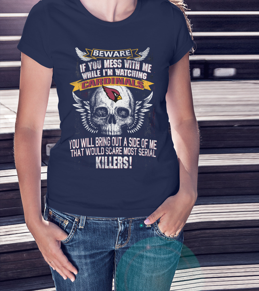 Beware If You Mess With Me While I'm Watching Cardinals You Will Bring Out A Side Of Me That Would Scare Most Serial Killers! T-Shirt