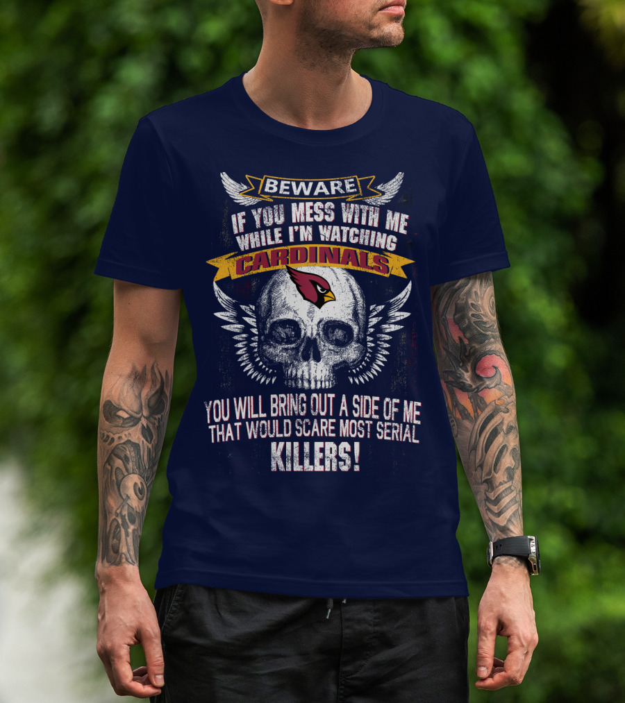 Beware If You Mess With Me While I'm Watching Cardinals You Will Bring Out A Side Of Me That Would Scare Most Serial Killers! T-Shirt