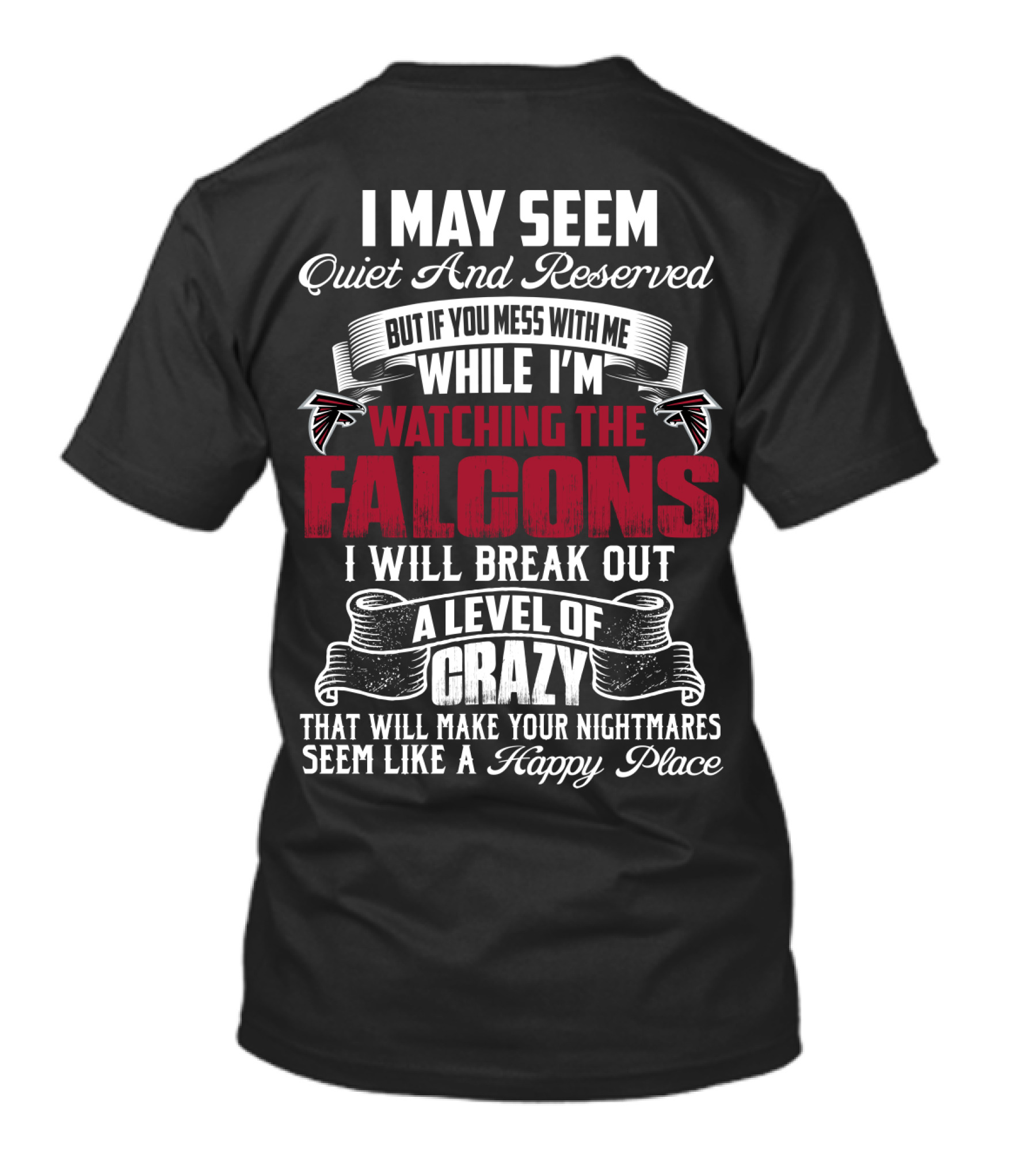 I May Seem Quiet And Reserved But If You Mess With Me While I'm Watching The Atlanta Falcons I Will Break Out A Level Of Crazy That Will Make Your Nightmares Seem Like A Happy Place T-Shirt