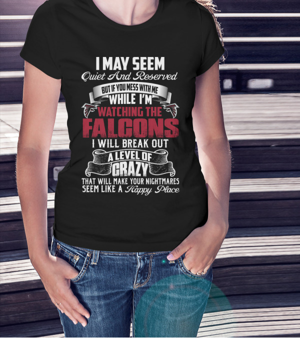 I May Seem Quiet And Reserved But If You Mess With Me While I'm Watching The Atlanta Falcons I Will Break Out A Level Of Crazy That Will Make Your Nightmares Seem Like A Happy Place T-Shirt