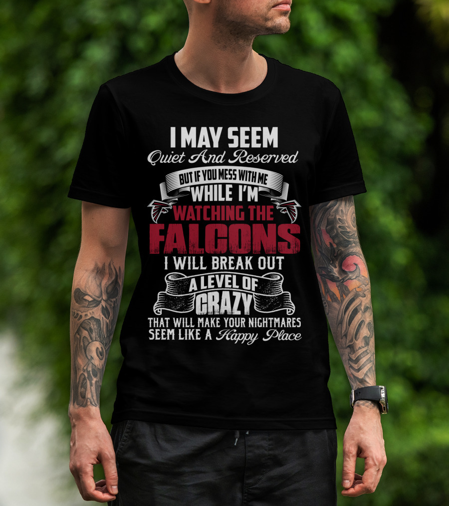 I May Seem Quiet And Reserved But If You Mess With Me While I'm Watching The Atlanta Falcons I Will Break Out A Level Of Crazy That Will Make Your Nightmares Seem Like A Happy Place T-Shirt