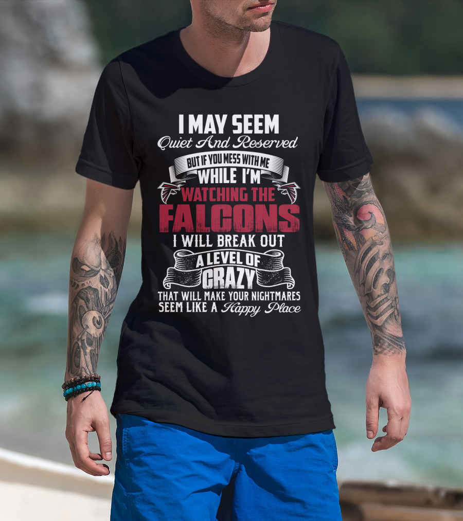 I May Seem Quiet And Reserved But If You Mess With Me While I'm Watching The Atlanta Falcons I Will Break Out A Level Of Crazy That Will Make Your Nightmares Seem Like A Happy Place T-Shirt