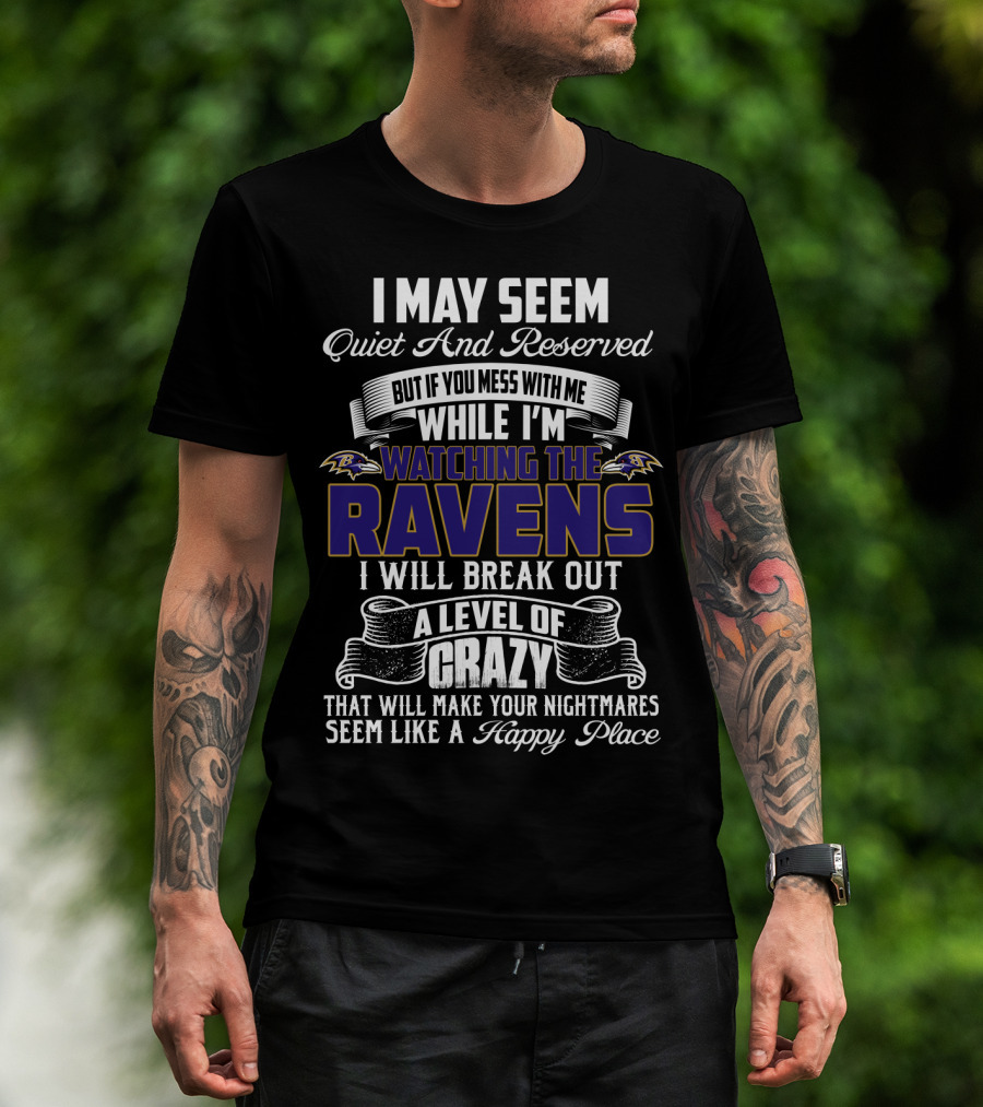 I May Seem Quiet And Reserved But If You Mess With Me While I'm Watching The Baltimore Ravens I Will Break Out A Level Of Crazy That Will Make Your Nightmares Seem Like A Happy Place T-Shirt