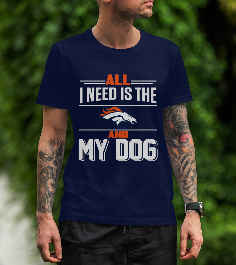 All I Need Is The Denver Broncos And My Dog T-Shirt