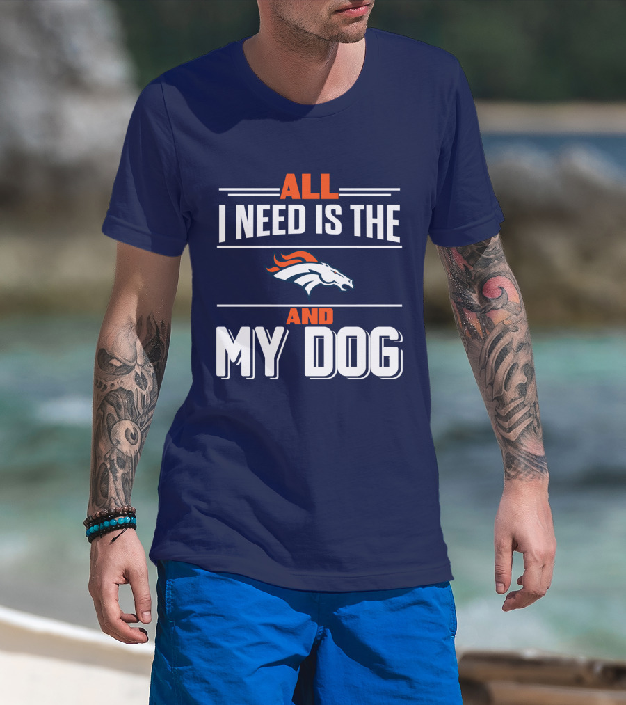 All I Need Is The Denver Broncos And My Dog T-Shirt