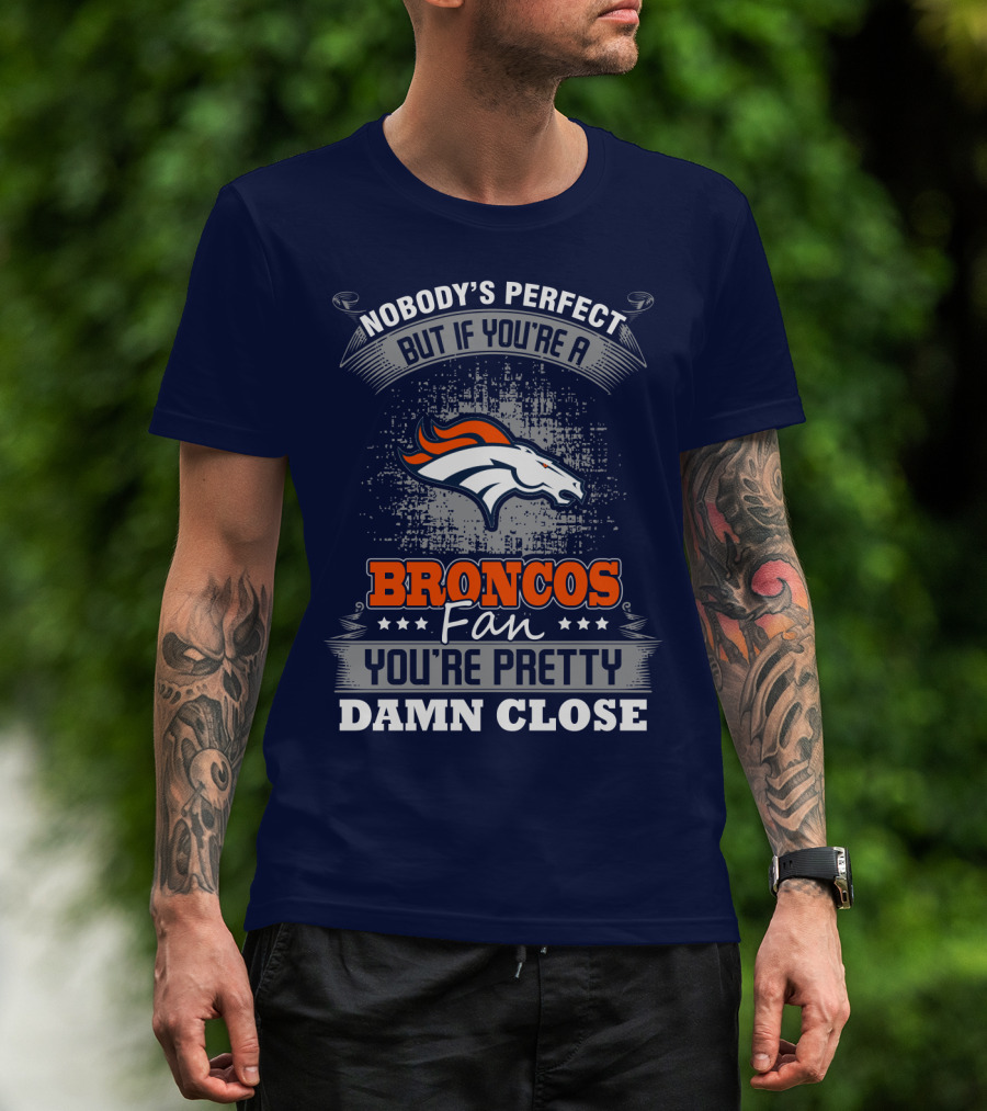 Nobody's Perfect But If You're A Broncos Fan You're Pretty Damn Close Denver Broncos T-Shirt