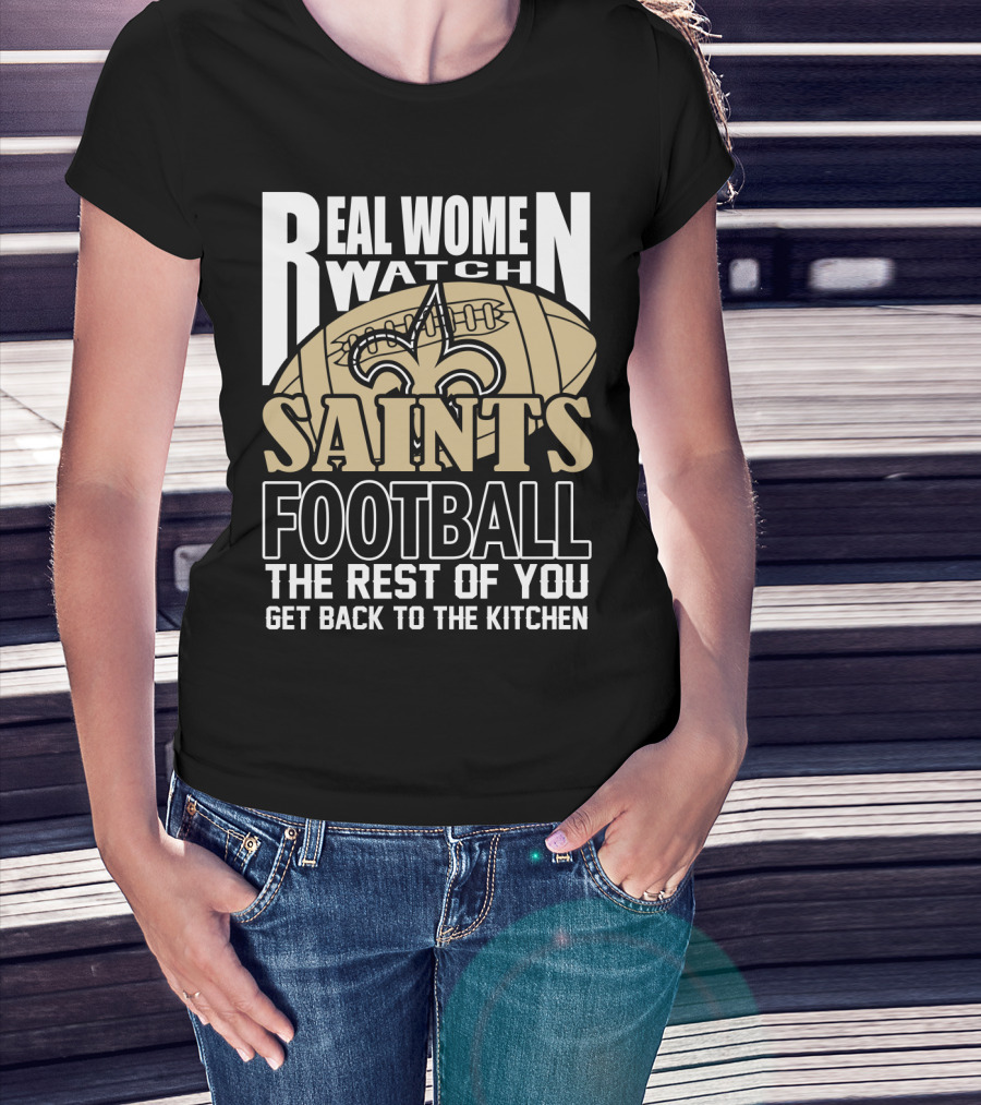 Real Women Watch Saints Football The Rest Of You Get Back To The Kitchen T-Shirt