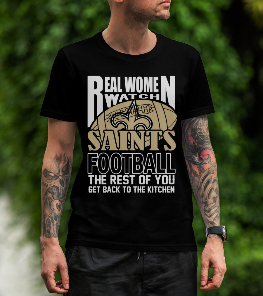 Real Women Watch Saints Football The Rest Of You Get Back To The Kitchen T-Shirt