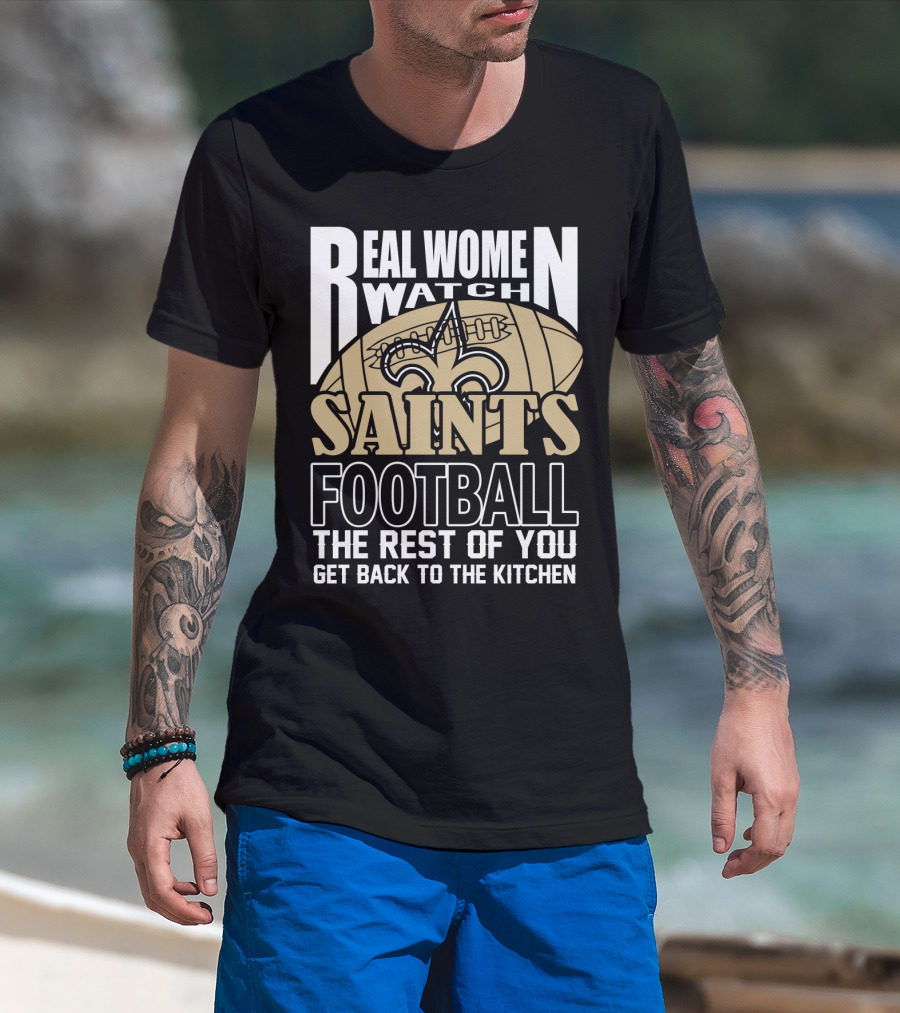 Real Women Watch Saints Football The Rest Of You Get Back To The Kitchen T-Shirt