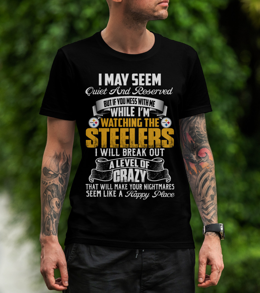I May Seem Quiet And Reserved But If You Mess With Me While I'm Watching The Pittsburgh Steelers I Will Break Out A Level Of Crazy That Will Make Your Nightmares Seem Like A Happy Place T-Shirt