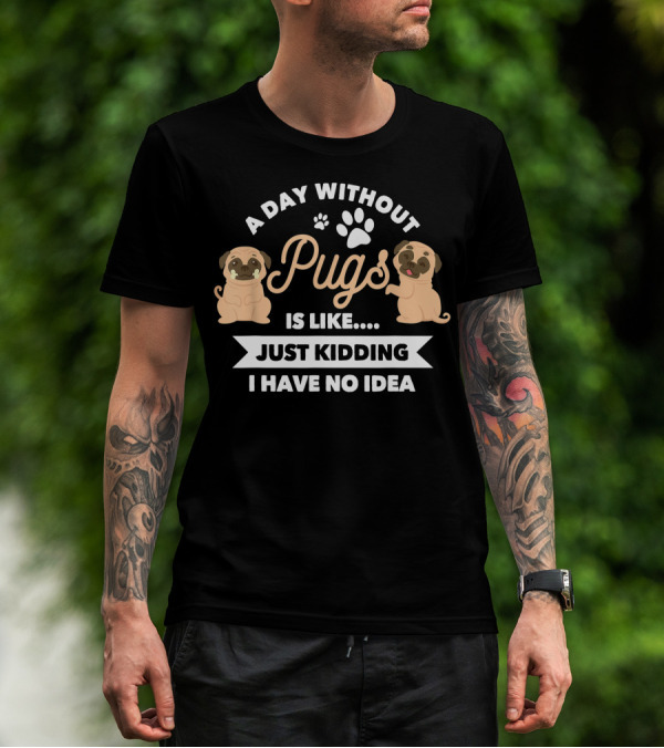 A Day Without Pugs Is Like Just Kidding I Have No Idea T-Shirt
