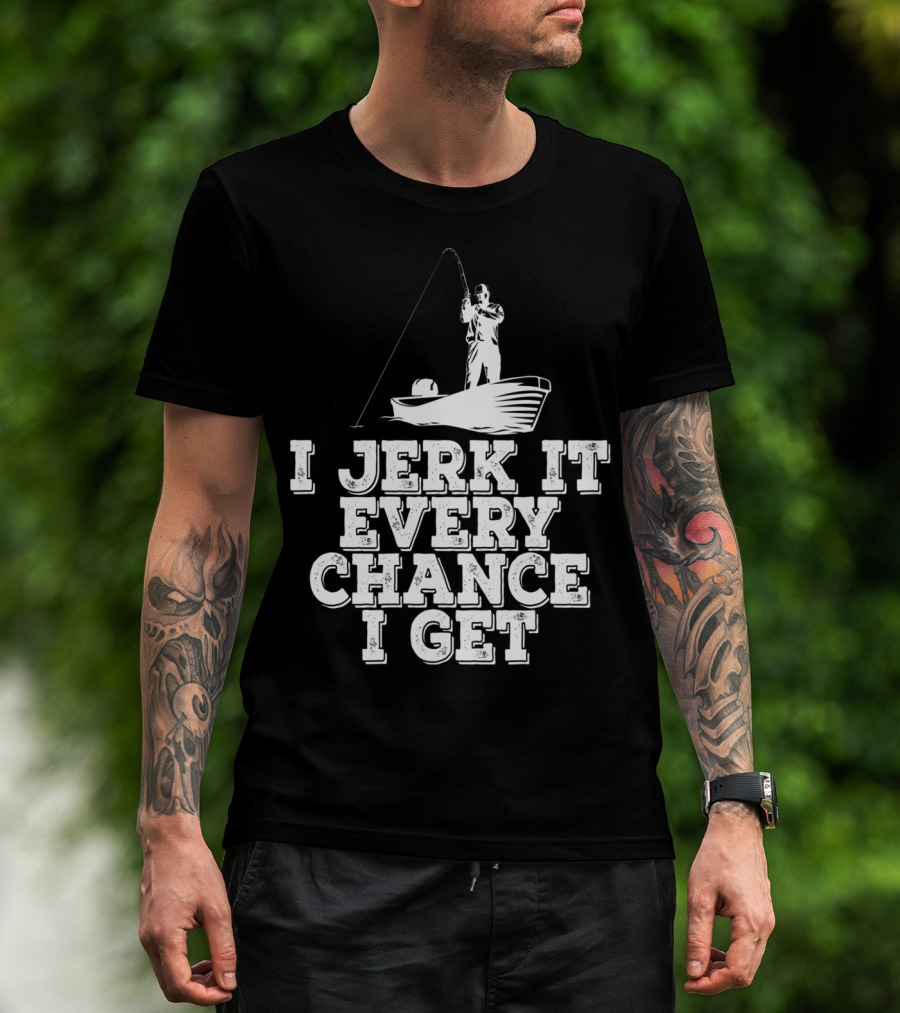 I Jerk It Every Chance I Get Funny Fishing Boat Angler T-Shirt