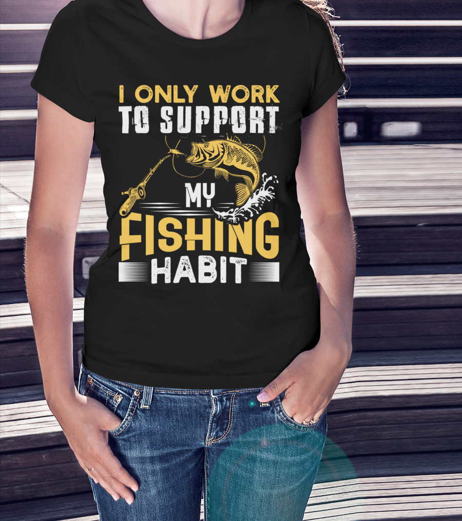 I Only Work To Support My Fishing Habit Funny Fishing Rod And Fish T-Shirt