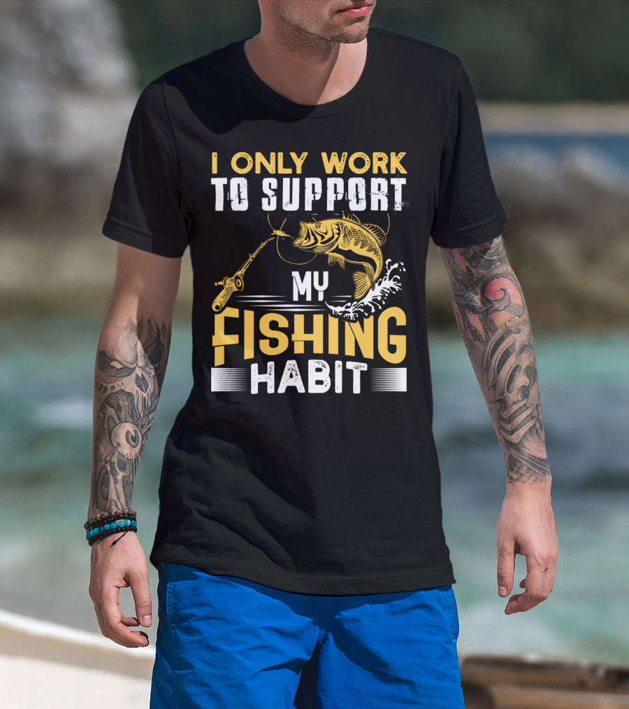 I Only Work To Support My Fishing Habit Funny Fishing Rod And Fish T-Shirt