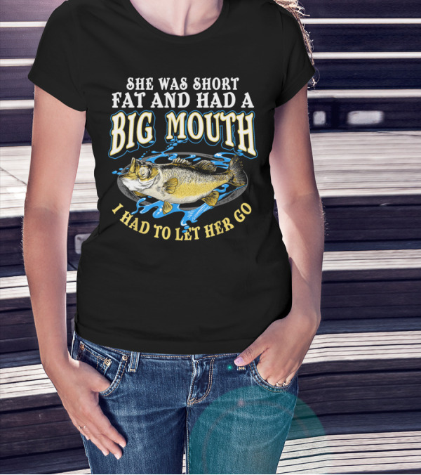She Was Short Fat And Had A Big Mouth I Had To Let Her Go T-Shirt