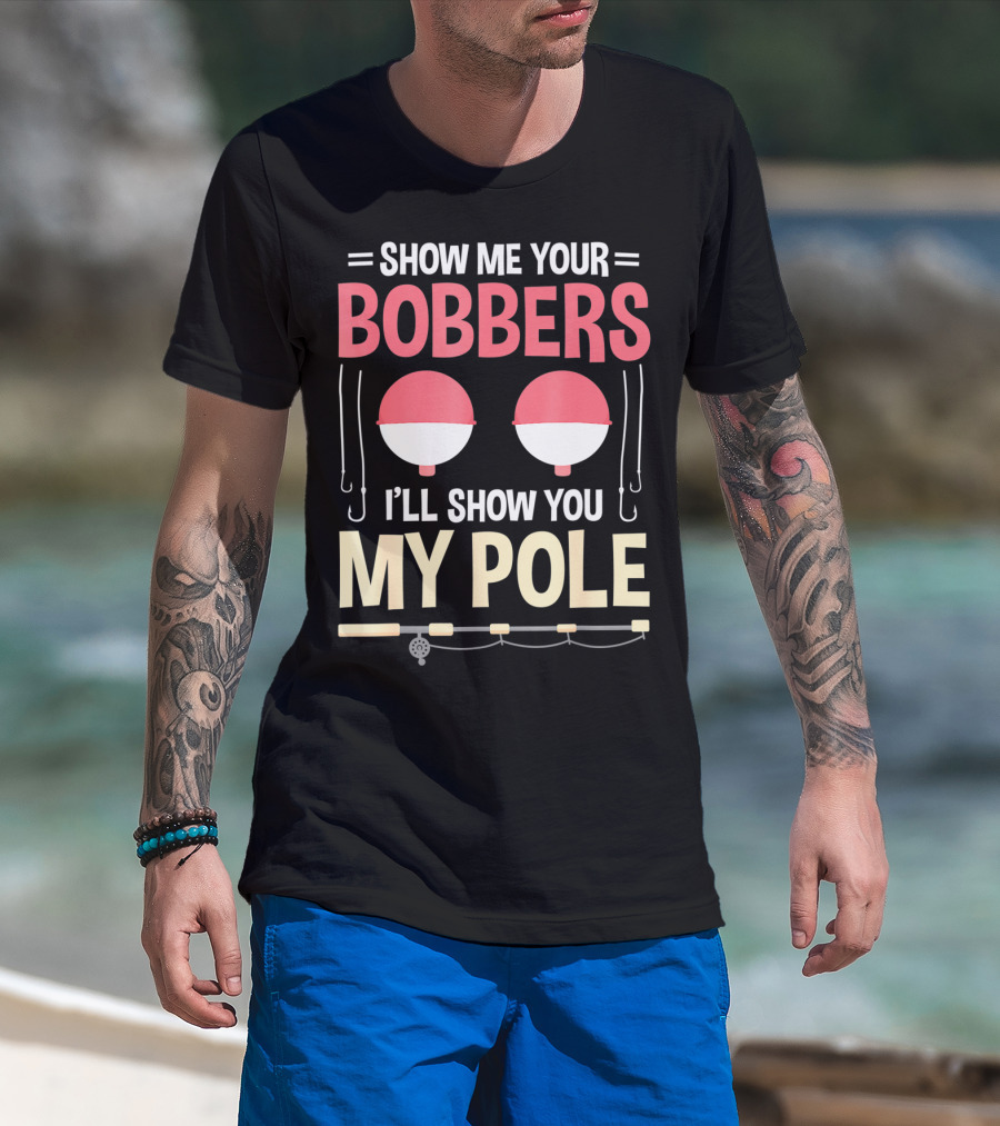 Show Me Your Bobbers I'll Show You My Pole Fishing Hooks And Rod T-Shirt