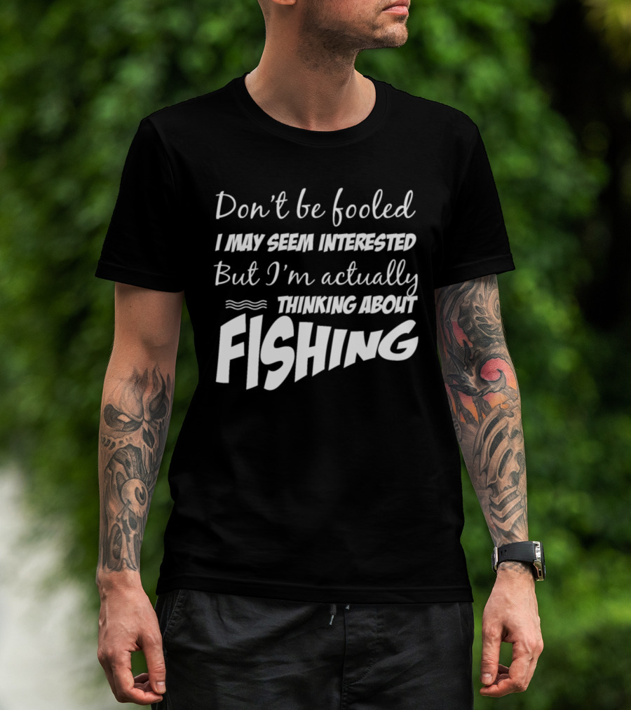 Don't Be Fooled I May Seem Interested But I'm Actually Thinking About Fishing T-Shirt