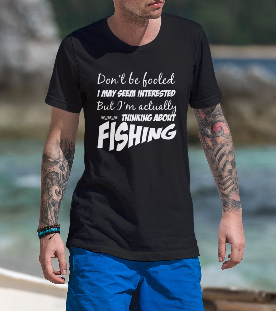 Don't Be Fooled I May Seem Interested But I'm Actually Thinking About Fishing T-Shirt