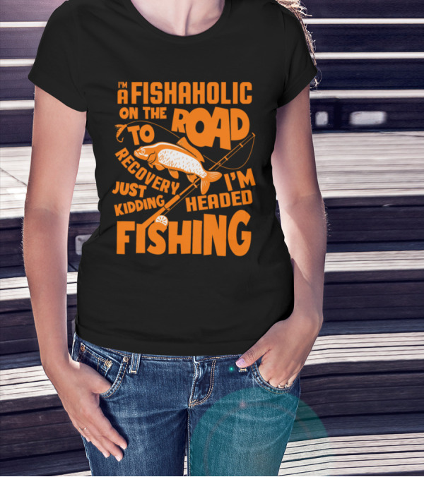FISHAHOLIC ON THE ROAD TO RECOVERY JUST KIDDING I'M HEADED FISHING T-Shirt