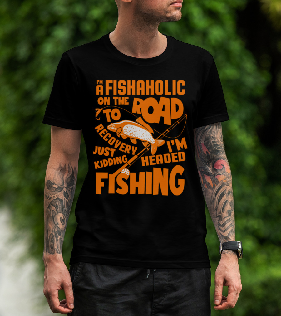Fishaholic On The Road To Recovery Just Kidding I'm Headed Fishing T-Shirt