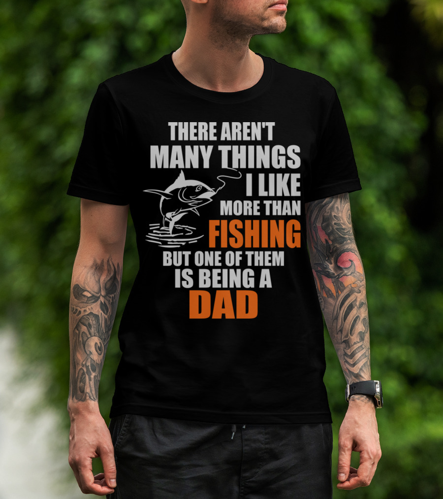 THERE AREN'T MANY THINGS I LIKE MORE THAN FISHING BUT ONE OF THEM IS BEING A DAD T-Shirt