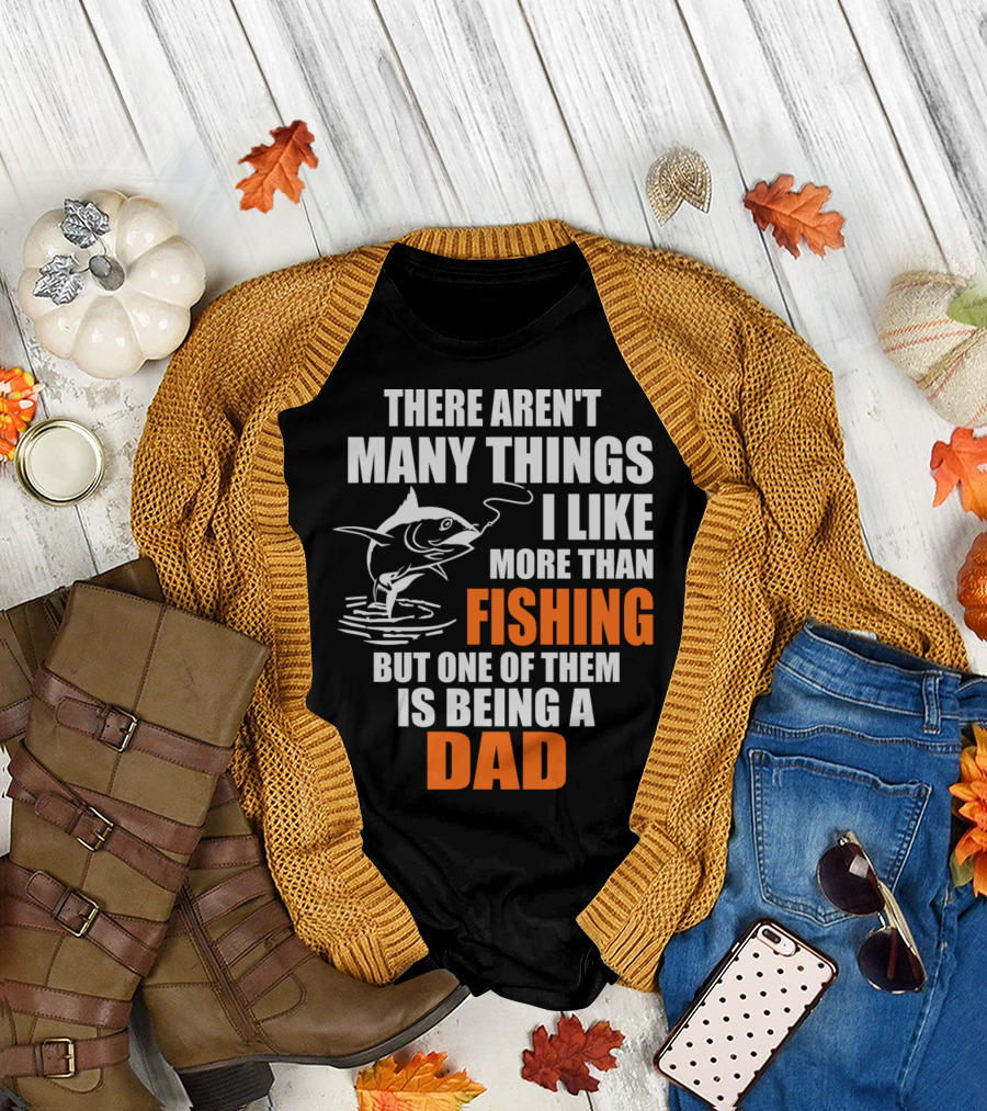 THERE AREN'T MANY THINGS I LIKE MORE THAN FISHING BUT ONE OF THEM IS BEING A DAD T-Shirt