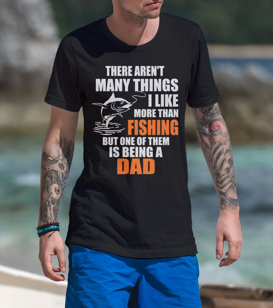 THERE AREN'T MANY THINGS I LIKE MORE THAN FISHING BUT ONE OF THEM IS BEING A DAD T-Shirt