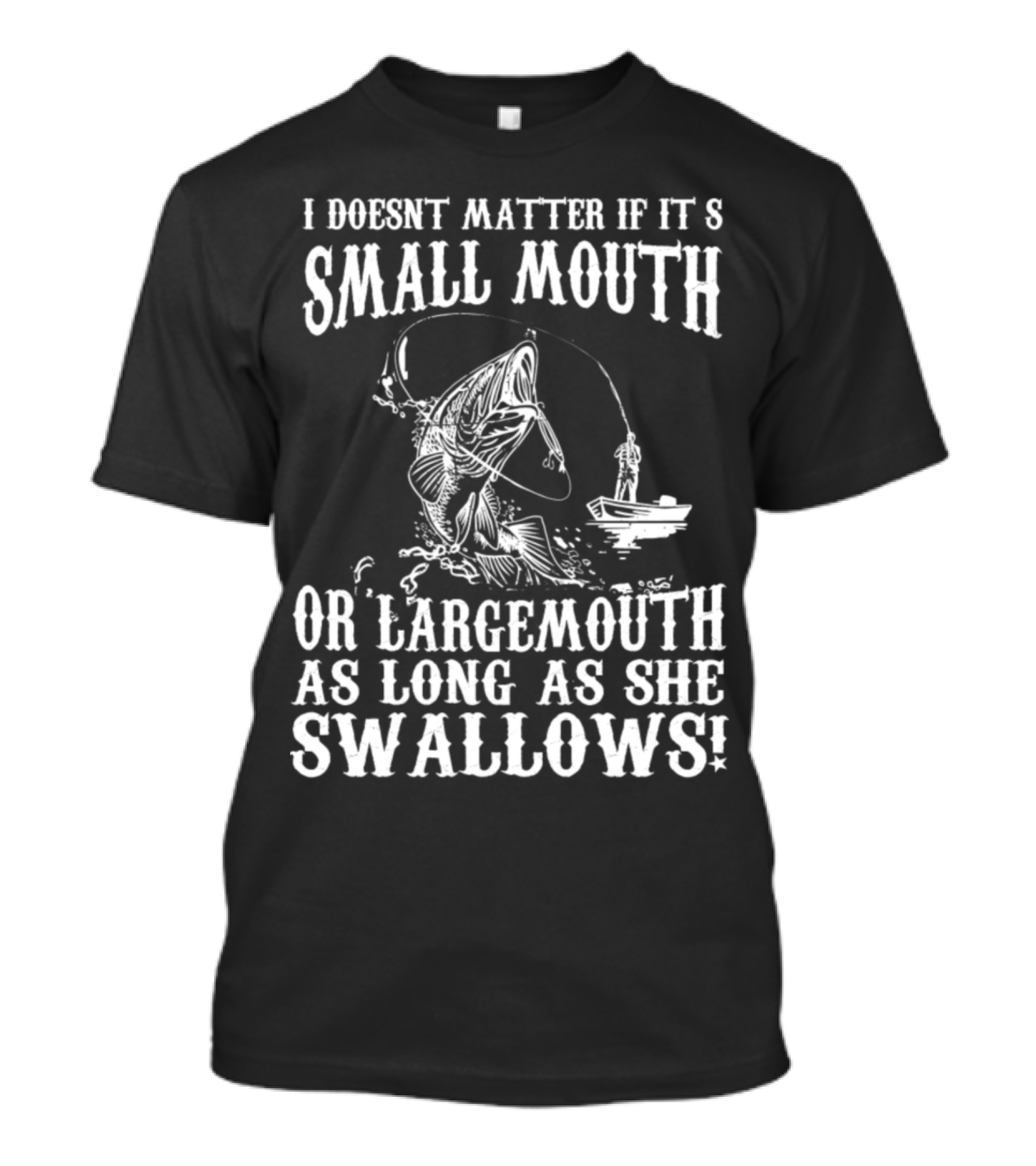 I DOESN'T MATTER IF IT'S SMALL MOUTH OR LARGEMOUTH AS LONG AS SHE SWALLOWS T-Shirt