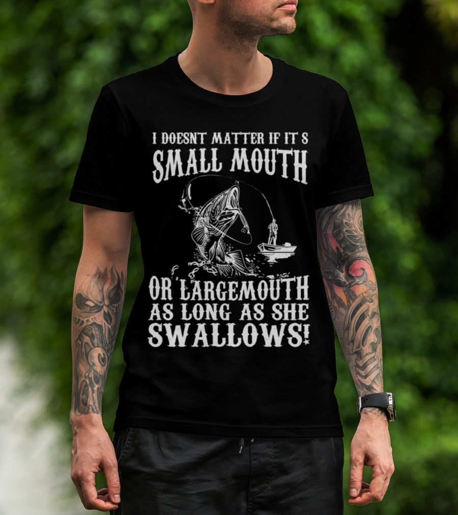 I DOESN'T MATTER IF IT'S SMALL MOUTH OR LARGEMOUTH AS LONG AS SHE SWALLOWS T-Shirt