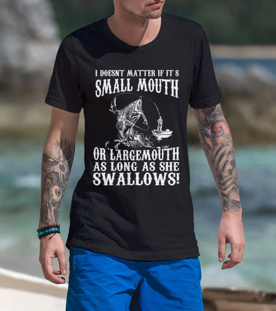 I DOESN'T MATTER IF IT'S SMALL MOUTH OR LARGEMOUTH AS LONG AS SHE SWALLOWS T-Shirt