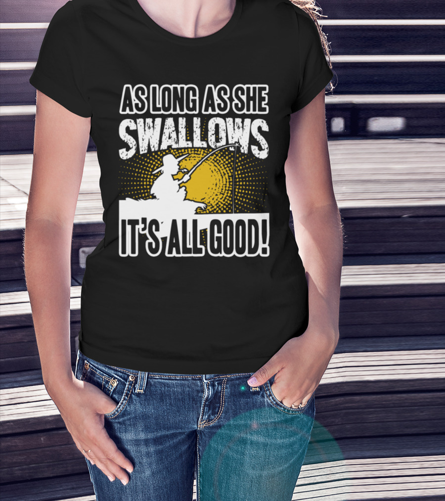 As Long As She Swallows It's All Good Fishing T-Shirt