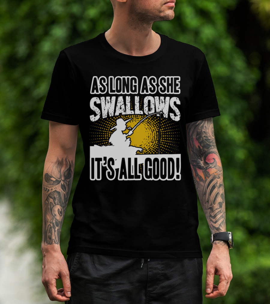 As Long As She Swallows It's All Good Fishing T-Shirt