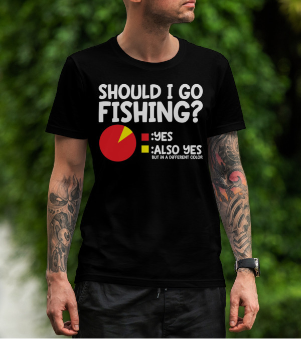 SHOULD I GO FISHING YES ALSO YES BUT IN A DIFFERENT COLOR T-Shirt