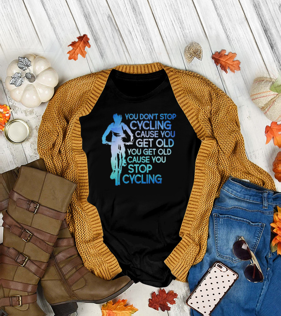 You Don't Stop Cycling Cause You Get Old You Get Old Cause You Stop Cycling T-Shirt
