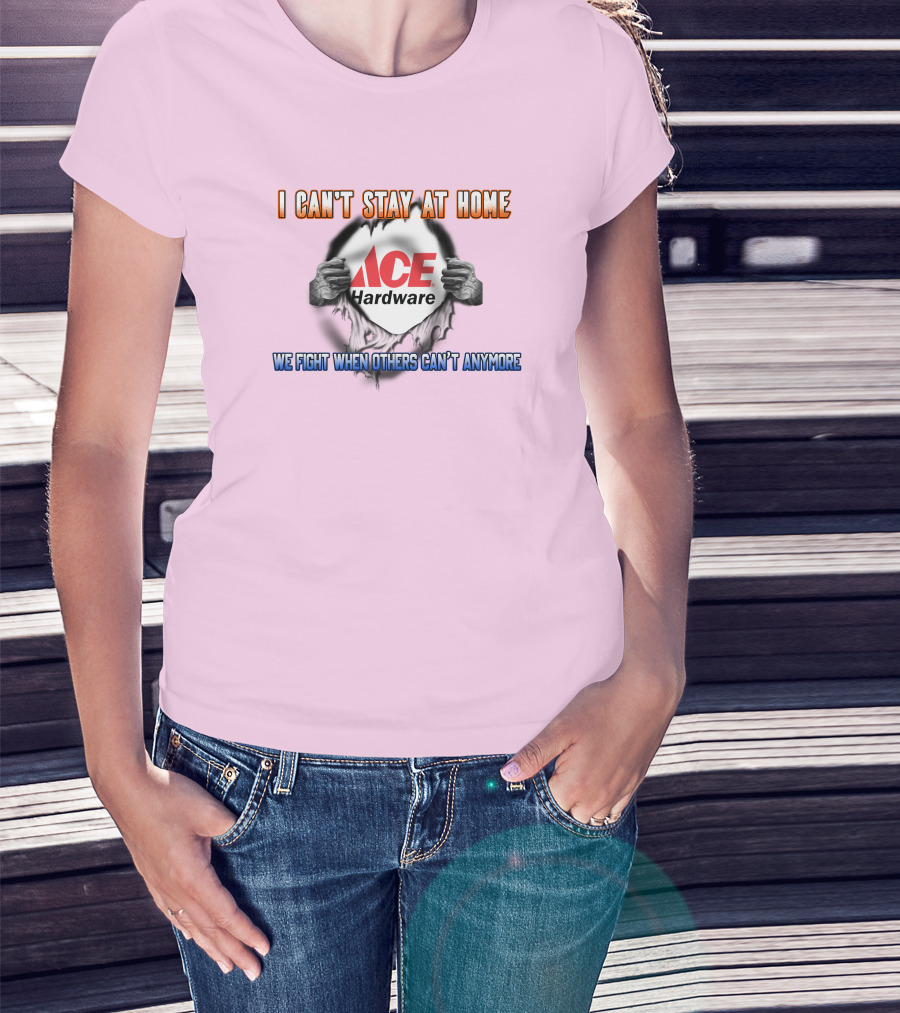 I Can't Stay At Home ACE Hardware We Fight When Others Can't Anymore T-Shirt