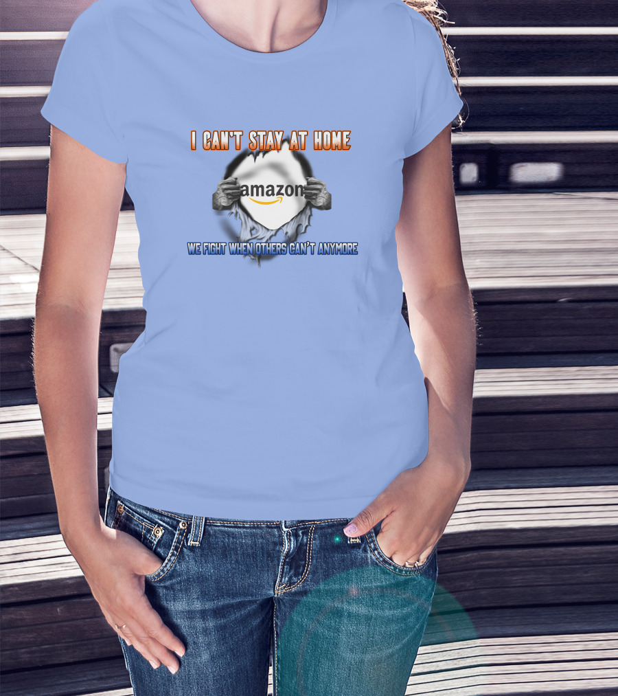 I Can't Stay At Home Amazon We Fight When Others Can't Anymore T-Shirt