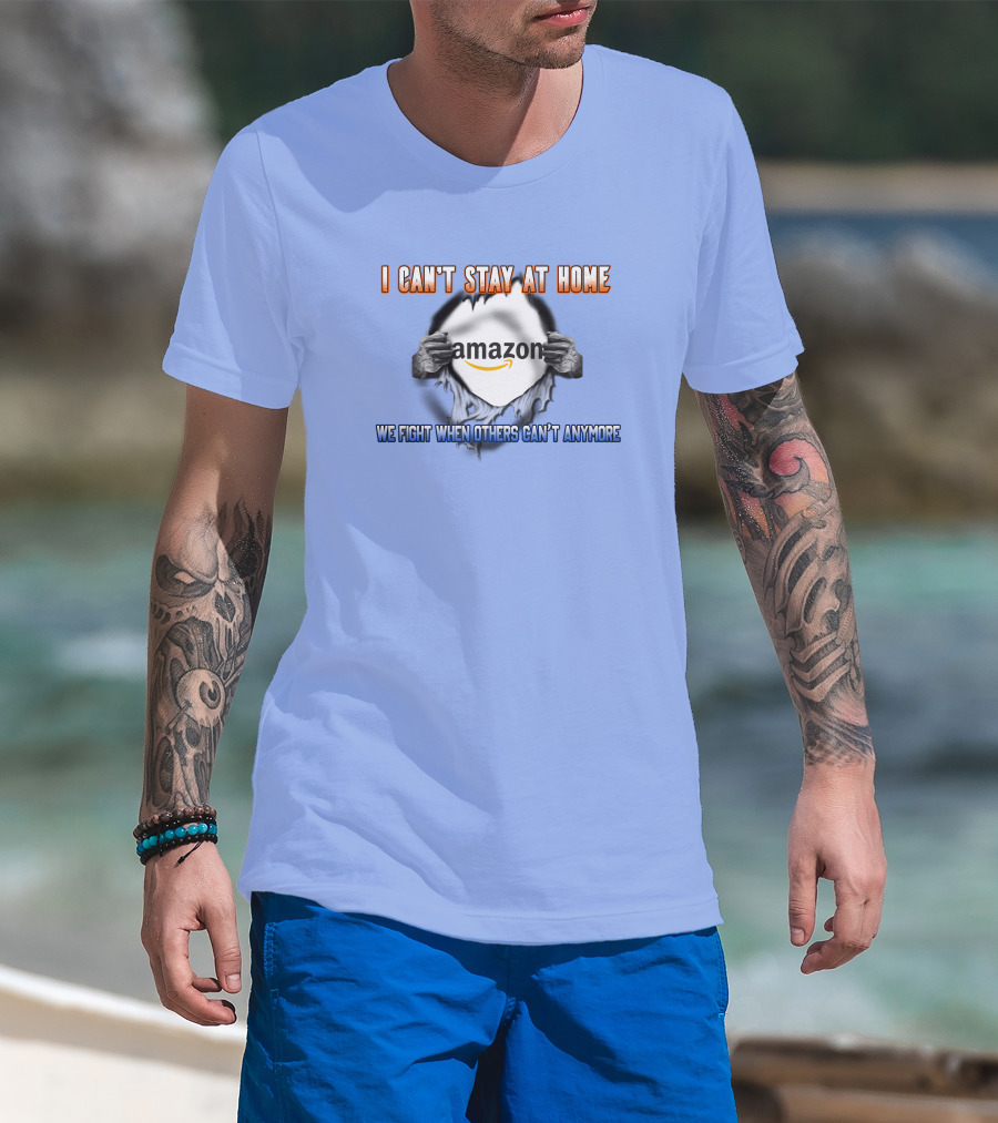 I Can't Stay At Home Amazon We Fight When Others Can't Anymore T-Shirt
