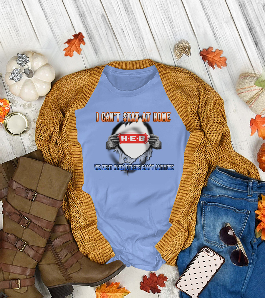 I Can't Stay At Home H-E-B We Fight When Others Can't Anymore T-Shirt