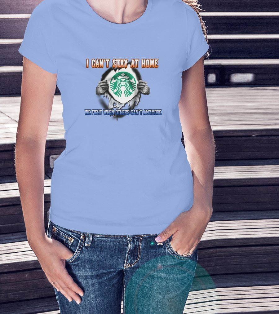I Can't Stay At Home Starbucks We Fight When Others Can't Anymore T-Shirt