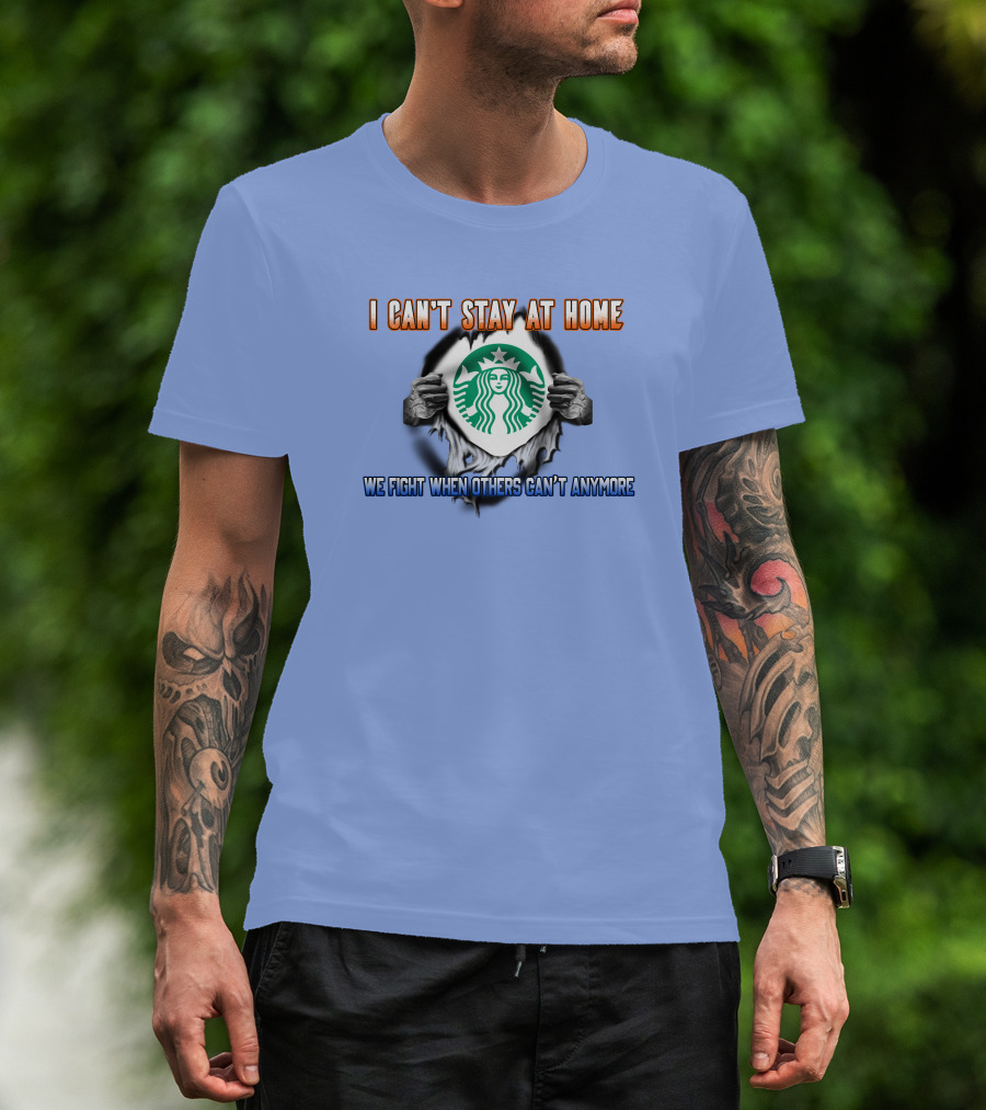 I Can't Stay At Home Starbucks We Fight When Others Can't Anymore T-Shirt