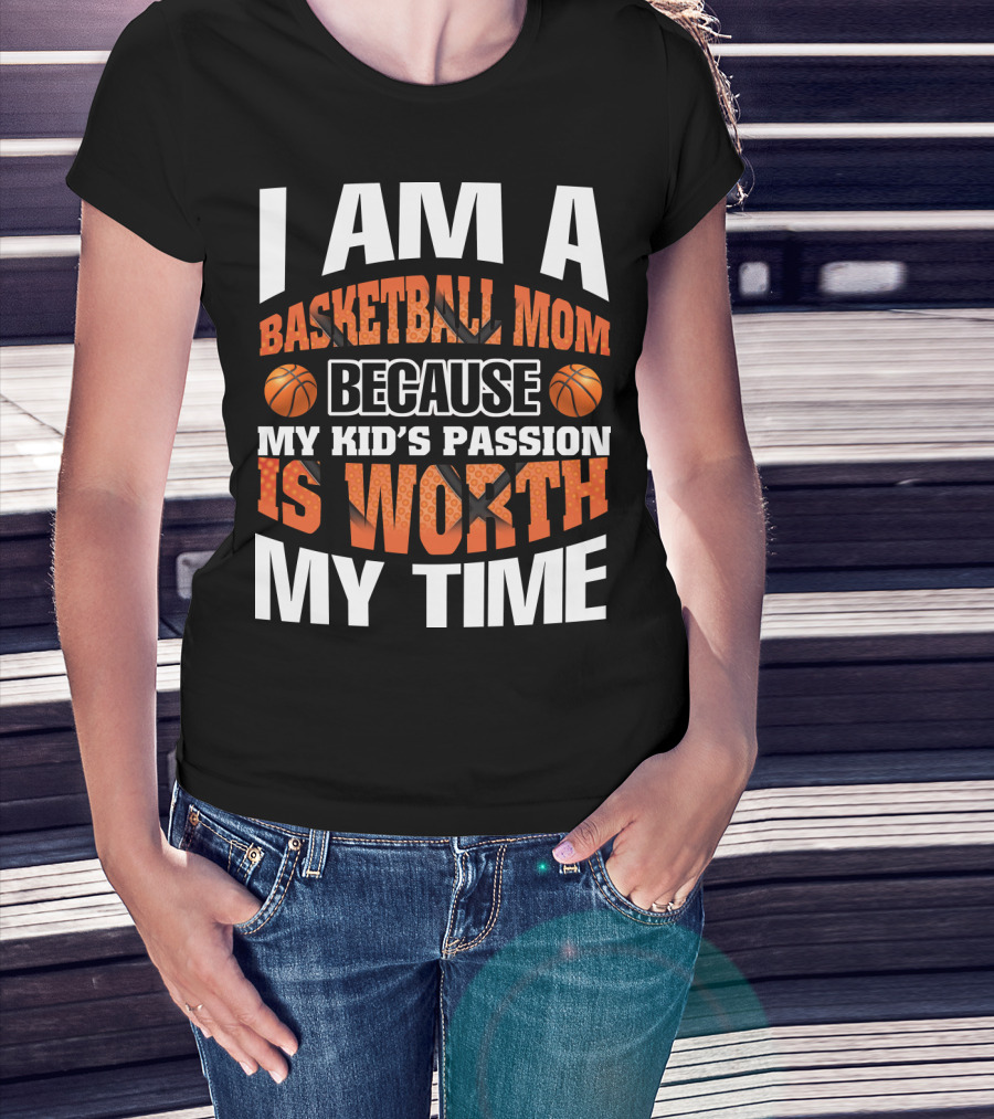 I Am A Basketball Mom Because My Kid's Passion Is Worth My Time T-Shirt