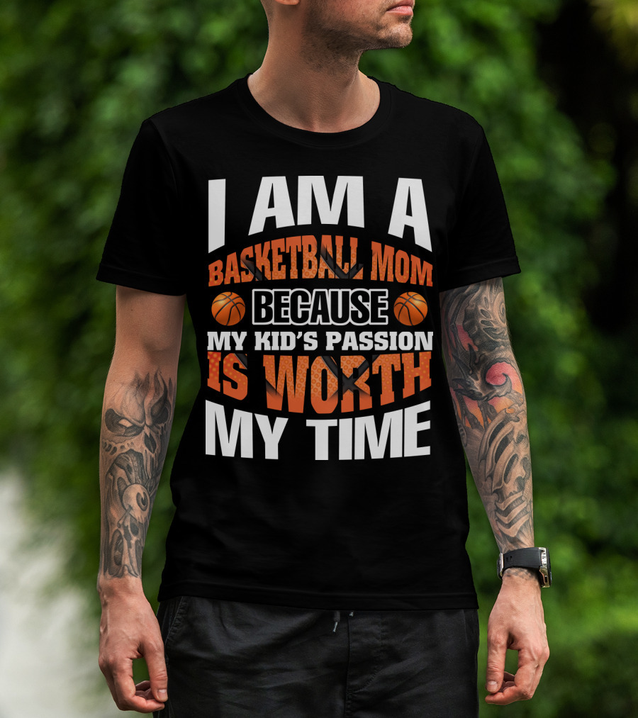 I Am A Basketball Mom Because My Kid's Passion Is Worth My Time T-Shirt